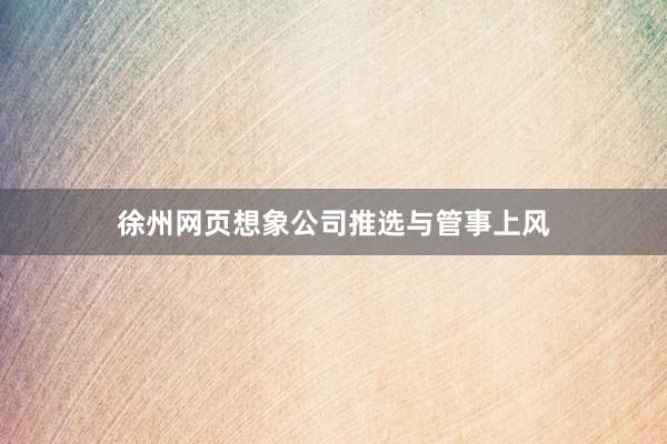 徐州网页想象公司推选与管事上风