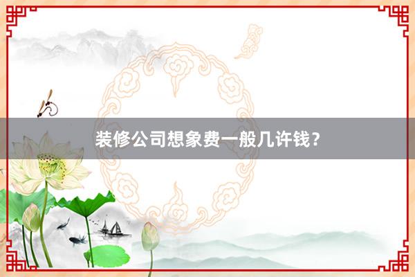 装修公司想象费一般几许钱？