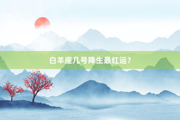 白羊座几号降生最红运？