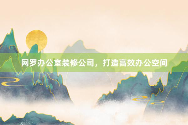 网罗办公室装修公司，打造高效办公空间
